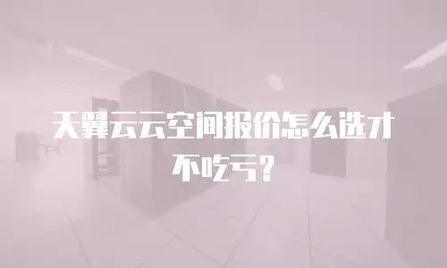 天翼云云空间报价怎么选才不吃亏？