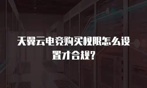 天翼云电竞购买权限怎么设置才合规？
