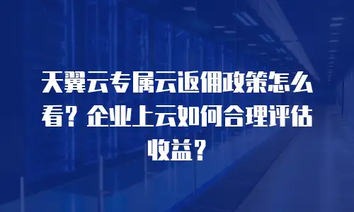 天翼云专属云返佣政策怎么看？企业上云如何合理评估收益？