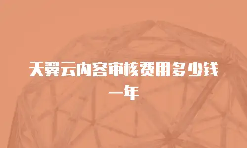 天翼云内容审核费用多少钱一年