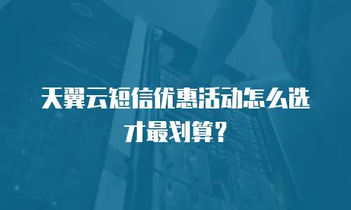 天翼云短信优惠活动怎么选才最划算？