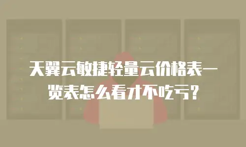 天翼云敏捷轻量云价格表一览表怎么看才不吃亏？
