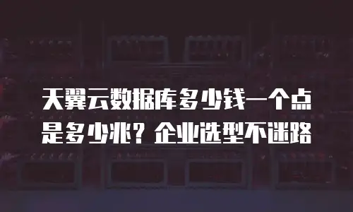 天翼云数据库多少钱一个点是多少兆？企业选型不迷路