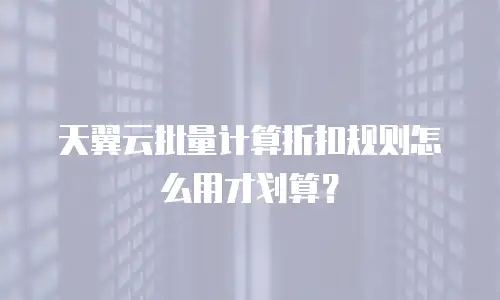 天翼云批量计算折扣规则怎么用才划算？