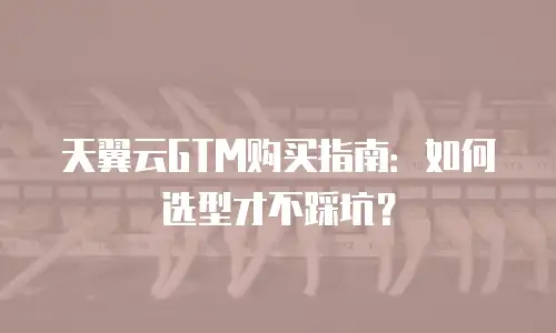 天翼云GTM购买指南：如何选型才不踩坑？