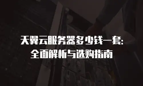 天翼云服务器多少钱一套：全面解析与选购指南