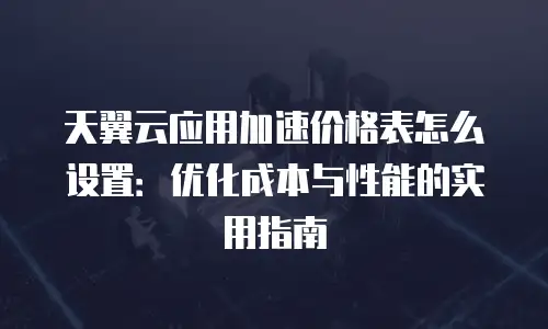 天翼云应用加速价格表怎么设置：优化成本与性能的实用指南