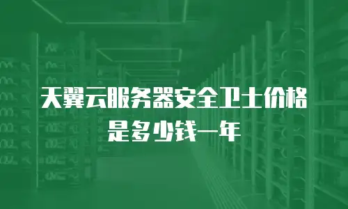 天翼云服务器安全卫士价格是多少钱一年
