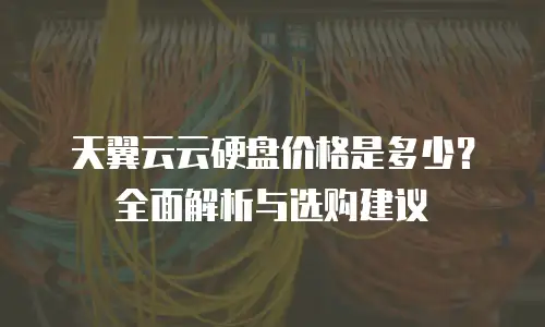 天翼云云硬盘价格是多少？全面解析与选购建议
