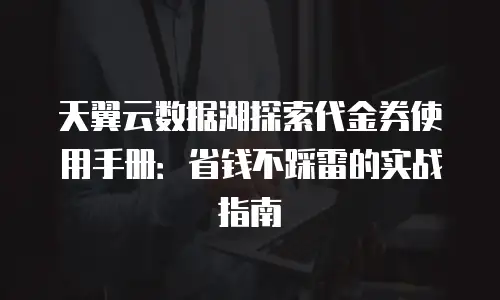 天翼云数据湖探索代金券使用手册：省钱不踩雷的实战指南