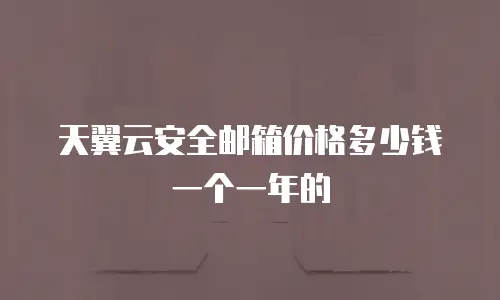 天翼云安全邮箱价格多少钱一个一年的