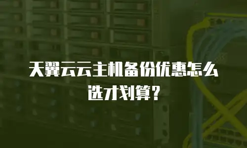 天翼云云主机备份优惠怎么选才划算？