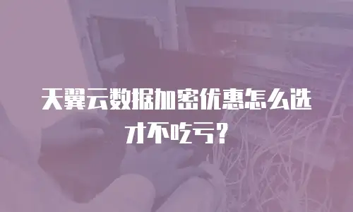 天翼云数据加密优惠怎么选才不吃亏？