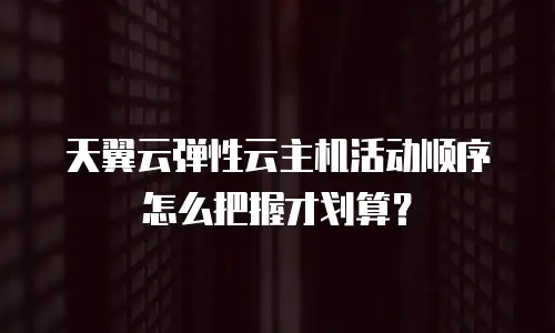 天翼云弹性云主机活动顺序怎么把握才划算？