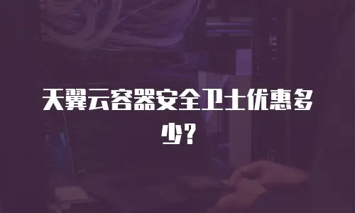 天翼云容器安全卫士优惠多少？