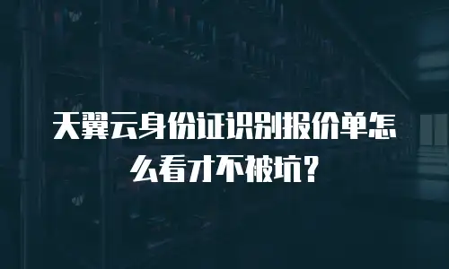 天翼云身份证识别报价单怎么看才不被坑？