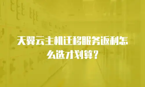天翼云主机迁移服务返利怎么选才划算？
