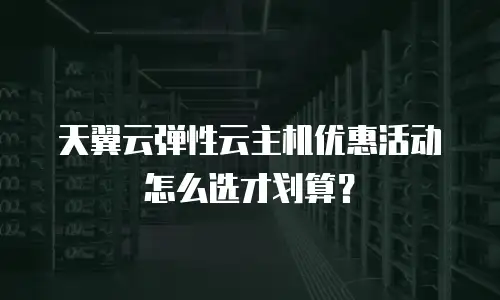 天翼云弹性云主机优惠活动怎么选才划算？