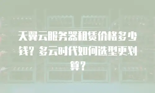 天翼云服务器租赁价格多少钱？多云时代如何选型更划算？