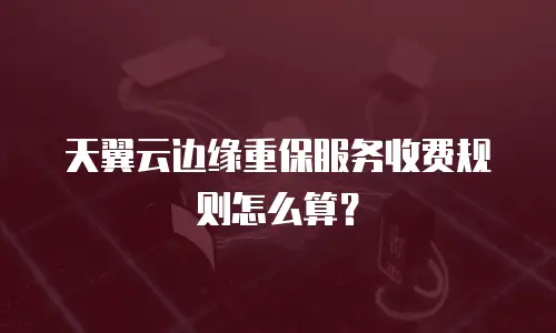 天翼云边缘重保服务收费规则怎么算？