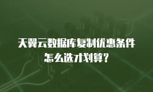 天翼云数据库复制优惠条件怎么选才划算？