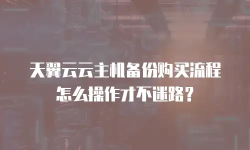 天翼云云主机备份购买流程怎么操作才不迷路？