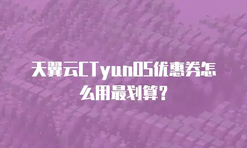 天翼云CTyunOS优惠券怎么用最划算？