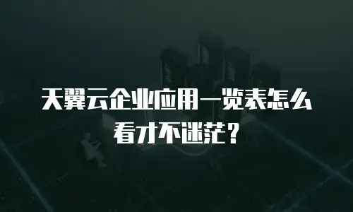 天翼云企业应用一览表怎么看才不迷茫？