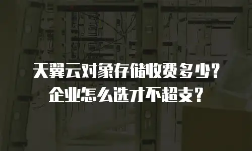 天翼云对象存储收费多少？企业怎么选才不超支？