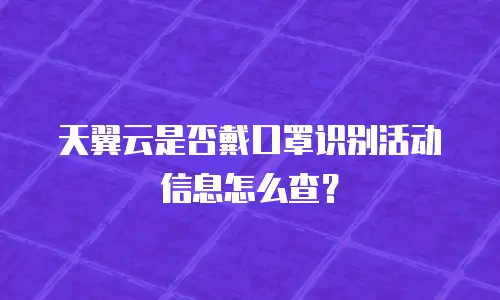 天翼云是否戴口罩识别活动信息怎么查？