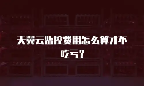 天翼云监控费用怎么算才不吃亏？