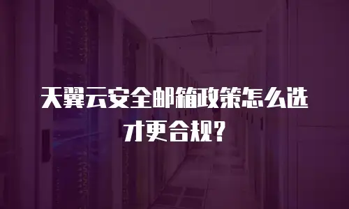 天翼云安全邮箱政策怎么选才更合规？