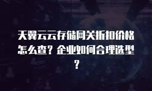 天翼云云存储网关折扣价格怎么查？企业如何合理选型？