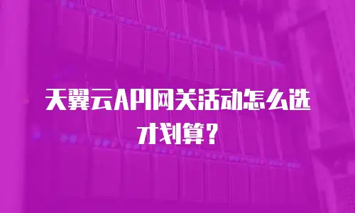 天翼云API网关活动怎么选才划算？
