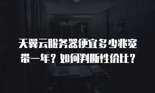 天翼云服务器便宜多少兆宽带一年？如何判断性价比？