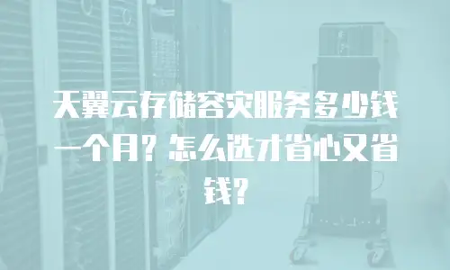 天翼云存储容灾服务多少钱一个月？怎么选才省心又省钱？