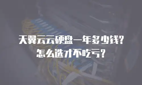 天翼云云硬盘一年多少钱？怎么选才不吃亏？