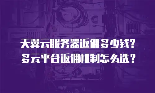天翼云服务器返佣多少钱？多云平台返佣机制怎么选？