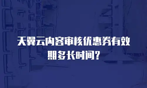 天翼云内容审核优惠券有效期多长时间？