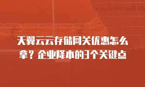 天翼云云存储网关优惠怎么拿？企业降本的3个关键点