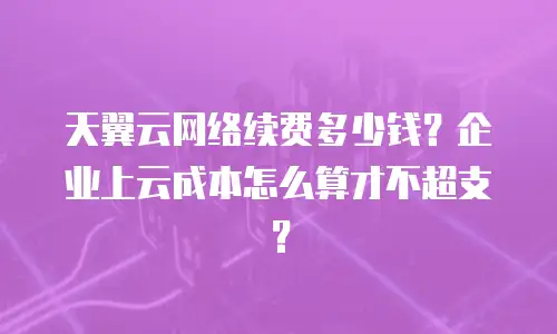 天翼云网络续费多少钱？企业上云成本怎么算才不超支？