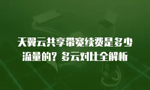 天翼云共享带宽续费是多少流量的？多云对比全解析