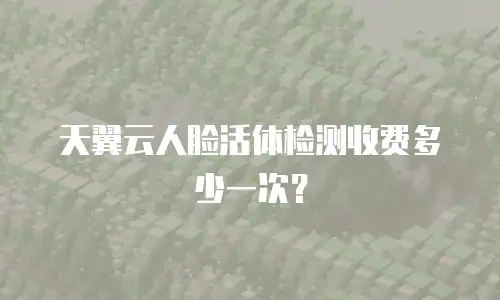 天翼云人脸活体检测收费多少一次？