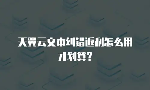 天翼云文本纠错返利怎么用才划算？