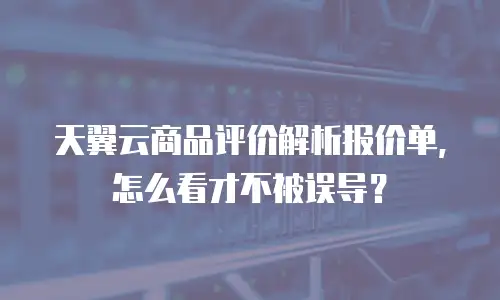 天翼云商品评价解析报价单，怎么看才不被误导？