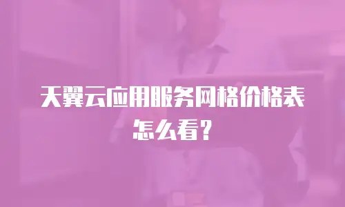 天翼云应用服务网格价格表怎么看？