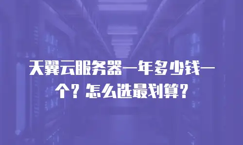 天翼云服务器一年多少钱一个？怎么选最划算？