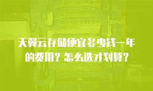 天翼云存储便宜多少钱一年的费用？怎么选才划算？