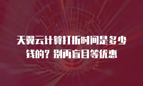 天翼云计算打折时间是多少钱的？别再盲目等优惠