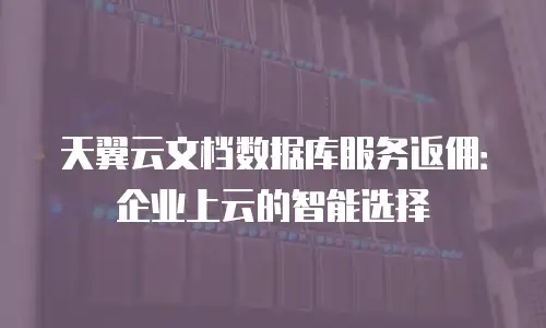 天翼云文档数据库服务返佣：企业上云的智能选择